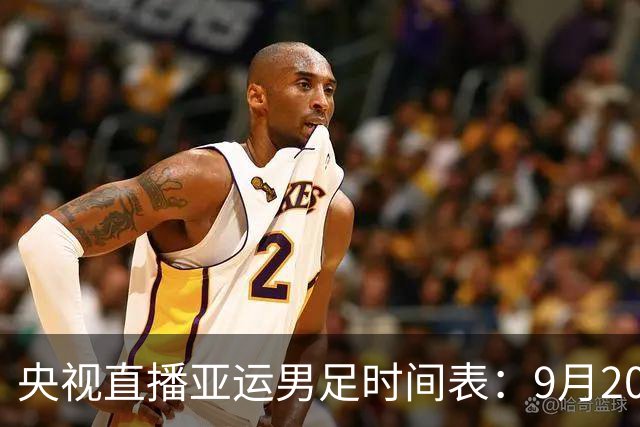 央视直播亚运男足时间表：9月20日，CCTV5+直播，中国队对阵伊朗队